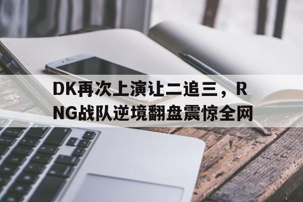 平博APP-DK再次上演让二追三，RNG战队逆境翻盘震惊全网