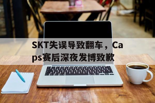 平博体育-SKT失误导致翻车，Caps赛后深夜发博致歉