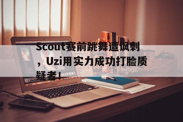 平博APP-Scout赛前跳舞遭讽刺，Uzi用实力成功打脸质疑者！