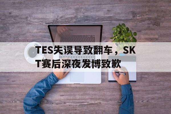 平博体育-TES失误导致翻车，SKT赛后深夜发博致歉