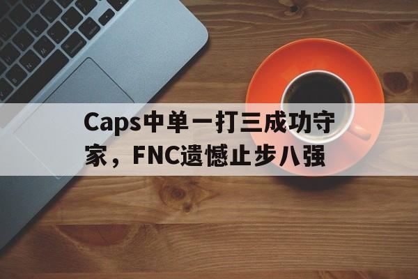 平博官网-Caps中单一打三成功守家，FNC遗憾止步八强