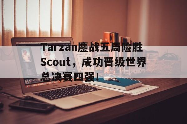 Tarzan鏖战五局险胜Scout，成功晋级世界总决赛四强！