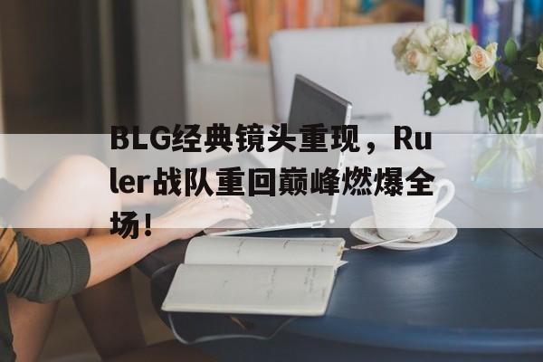 平博体育-BLG经典镜头重现，Ruler战队重回巅峰燃爆全场！