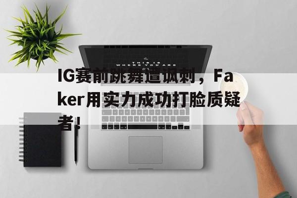 平博APP-IG赛前跳舞遭讽刺，Faker用实力成功打脸质疑者！