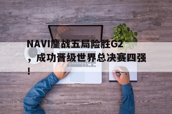 平博体育-NAVI鏖战五局险胜G2，成功晋级世界总决赛四强！