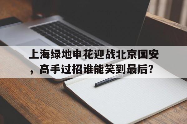 平博下载-上海绿地申花迎战北京国安，高手过招谁能笑到最后？