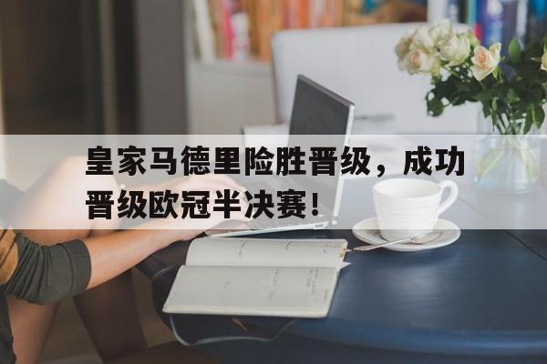 平博APP-皇家马德里险胜晋级，成功晋级欧冠半决赛！