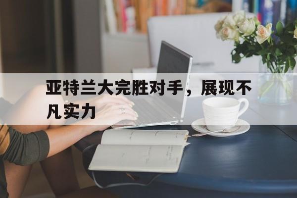 平博APP-亚特兰大完胜对手，展现不凡实力
