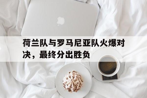 平博下载-荷兰队与罗马尼亚队火爆对决，最终分出胜负