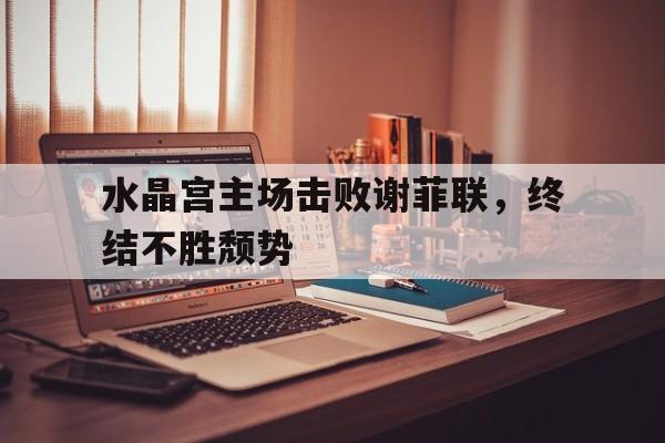 平博下载-水晶宫主场击败谢菲联，终结不胜颓势