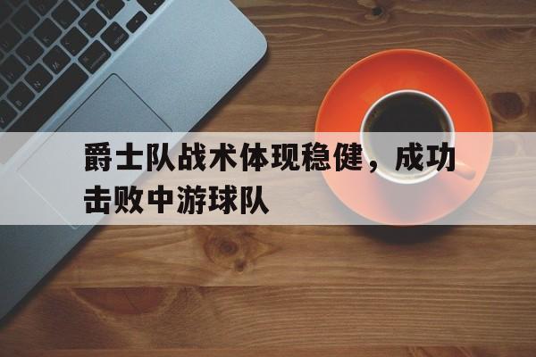 平博APP-爵士队战术体现稳健，成功击败中游球队