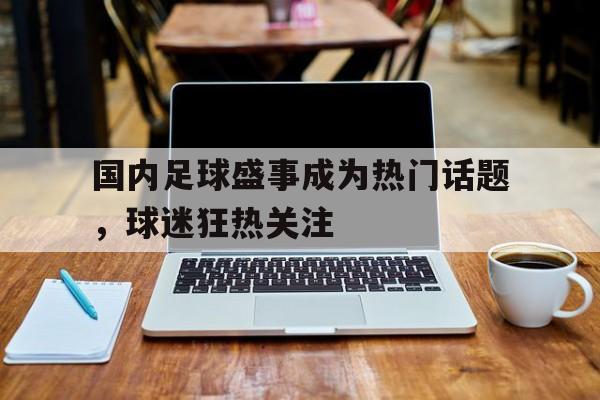 平博官网-国内足球盛事成为热门话题，球迷狂热关注