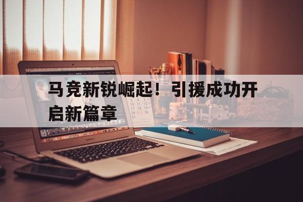 平博下载-马竞新锐崛起！引援成功开启新篇章
