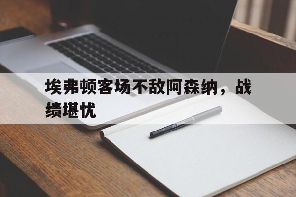平博官网-埃弗顿客场不敌阿森纳，战绩堪忧