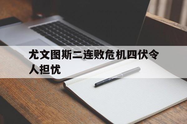 平博下载-尤文图斯二连败危机四伏令人担忧