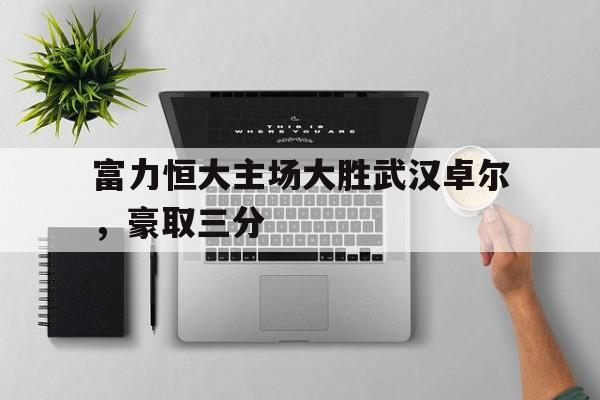 平博体育-富力恒大主场大胜武汉卓尔，豪取三分