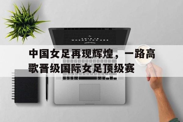 平博-中国女足再现辉煌，一路高歌晋级国际女足顶级赛