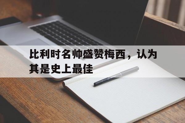 平博APP-比利时名帅盛赞梅西，认为其是史上最佳
