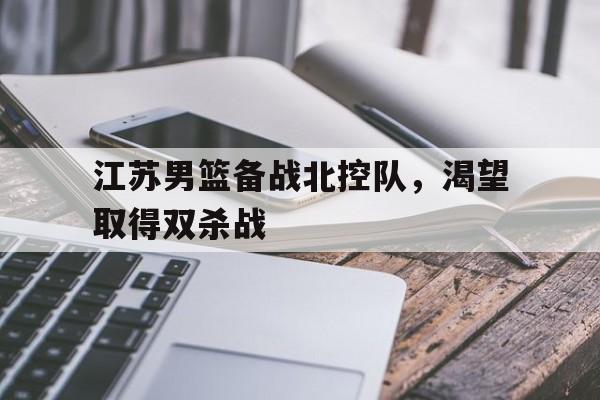 平博-江苏男篮备战北控队，渴望取得双杀战