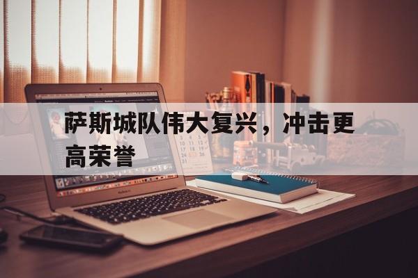 平博体育-萨斯城队伟大复兴，冲击更高荣誉