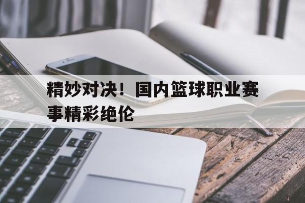 平博-精妙对决！国内篮球职业赛事精彩绝伦