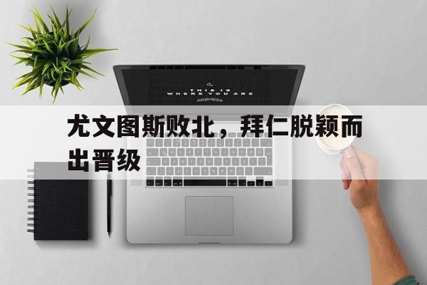 平博-尤文图斯败北，拜仁脱颖而出晋级